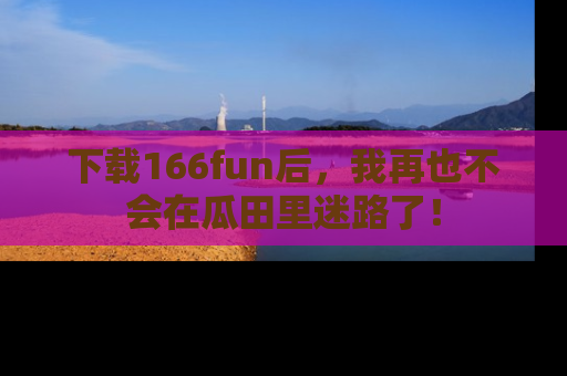 下载166fun后,我再也不会在瓜田里迷路了!