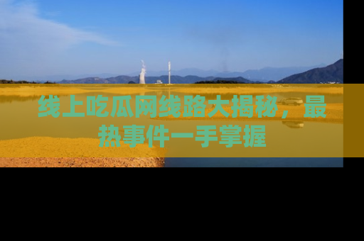 线上吃瓜网线路大揭秘，最热事件一手掌握