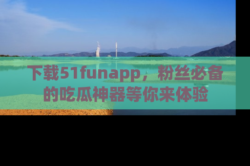 下载51funapp，粉丝必备的吃瓜神器等你来体验