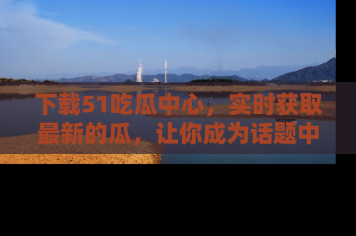 下载51吃瓜中心，实时获取最新的瓜，让你成为话题中心的焦点！