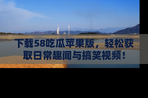 下载58吃瓜苹果版,轻松获取日常趣闻与搞笑视频!