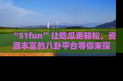 “51fun”让吃瓜更轻松,资源丰富的八卦平台等你来探索!