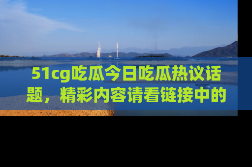 51cg吃瓜今日吃瓜热议话题,精彩内容请看链接中的传送门分享!