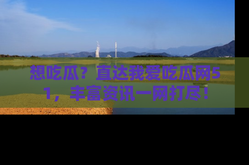 想吃瓜？直达我爱吃瓜网51，丰富资讯一网打尽！