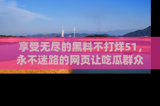 享受无尽的黑料不打烊51，永不迷路的网页让吃瓜群众尽情围观