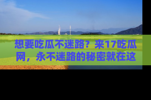 想要吃瓜不迷路？来17吃瓜网，永不迷路的秘密就在这里！