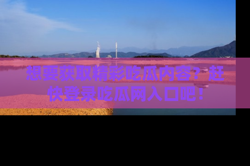 想要获取精彩吃瓜内容？赶快登录吃瓜网入口吧！