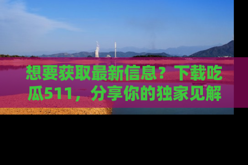 想要获取最新信息？下载吃瓜511，分享你的独家见解！