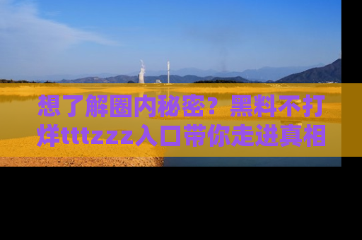 想了解圈内秘密？黑料不打烊tttzzz入口带你走进真相世界，赶紧浏览网址！