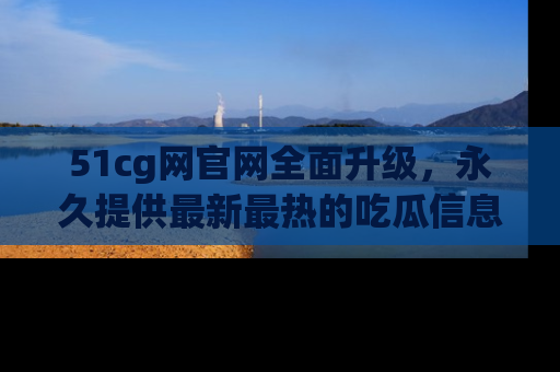 51cg网官网全面升级,永久提供最新最热的吃瓜信息,助你永远走在潮流前端!