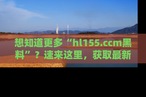 想知道更多“hl155.ccm黑料”？速来这里，获取最新入口和网址，不看可惜哦！