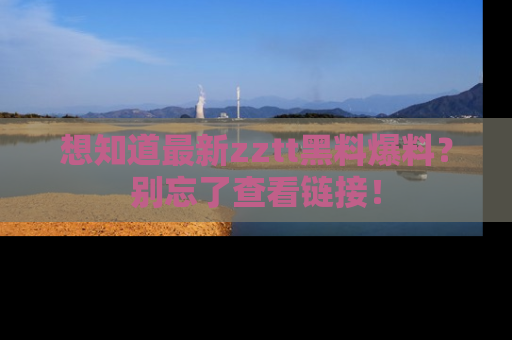 想知道最新zztt黑料爆料？别忘了查看链接！