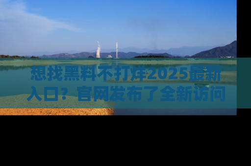 想找黑料不打烊2025最新入口？官网发布了全新访问指南！