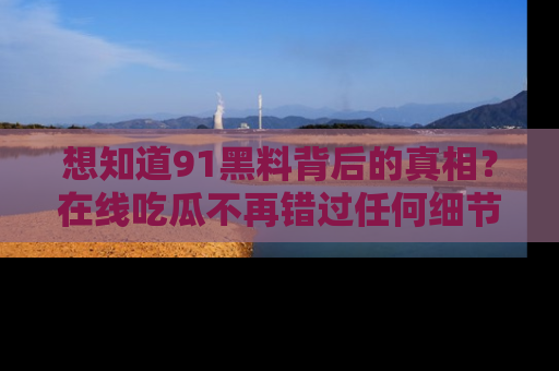 想知道91黑料背后的真相？在线吃瓜不再错过任何细节