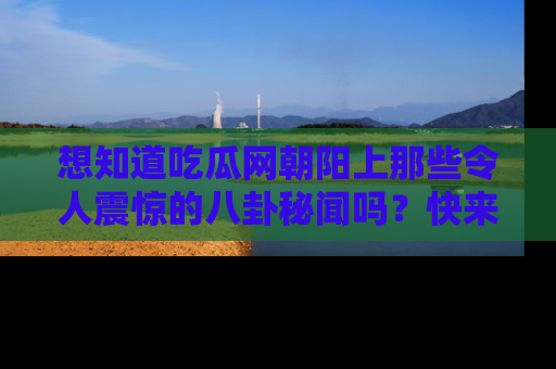 想知道吃瓜网朝阳上那些令人震惊的八卦秘闻吗？快来看看！