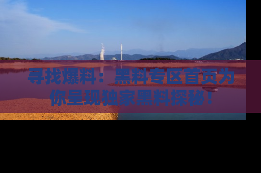 寻找爆料：黑料专区首页为你呈现独家黑料探秘！