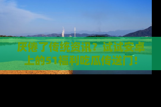 厌倦了传统资讯？试试安卓上的51福利吃瓜传送门！