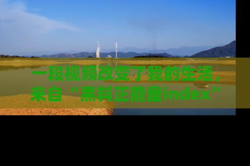 一段视频改变了我的生活，来自“黑料正能量index”的真实分享