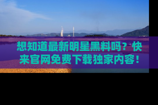 想知道最新明星黑料吗？快来官网免费下载独家内容！