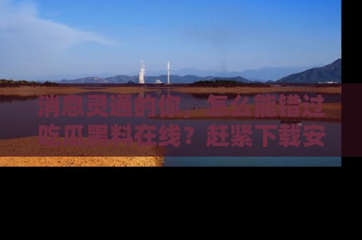 消息灵通的你，怎么能错过吃瓜黑料在线？赶紧下载安装苹果版，瓜果随手可得！
