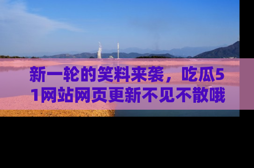 新一轮的笑料来袭，吃瓜51网站网页更新不见不散哦！