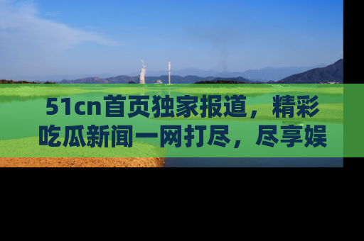 51cn首页独家报道,精彩吃瓜新闻一网打尽,尽享娱乐盛宴