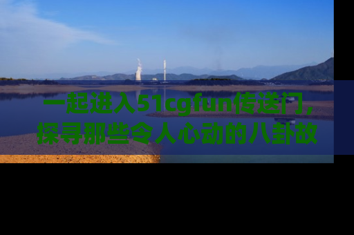 一起进入51cgfun传送门，探寻那些令人心动的八卦故事吧！