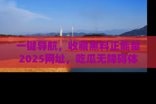 一键导航，收藏黑料正能量2025网址，吃瓜无障碍体验