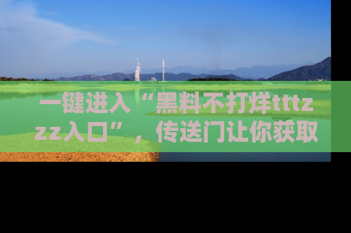 一键进入“黑料不打烊tttzzz入口”，传送门让你获取即时娱乐新闻