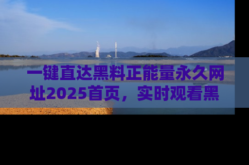 一键直达黑料正能量永久网址2025首页，实时观看黑料大汇总