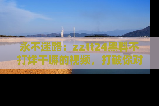 永不迷路：zztt24黑料不打烊干嘛的视频，打破你对吃瓜的固有认知！
