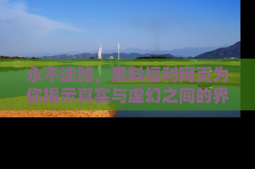 永不迷路，黑料福利网页为你揭示真实与虚幻之间的界限
