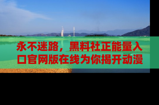 永不迷路，黑料社正能量入口官网版在线为你揭开动漫游戏的神秘面纱