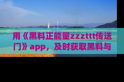 用《黑料正能量zzzttt传送门》app，及时获取黑料与正能量的最新动态