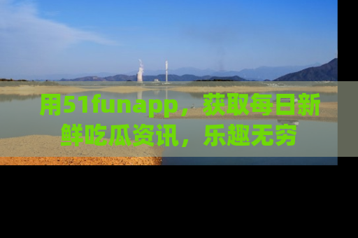 用51funapp，获取每日新鲜吃瓜资讯，乐趣无穷
