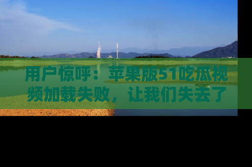 用户惊呼：苹果版51吃瓜视频加载失败，让我们失去了宝贵资源！