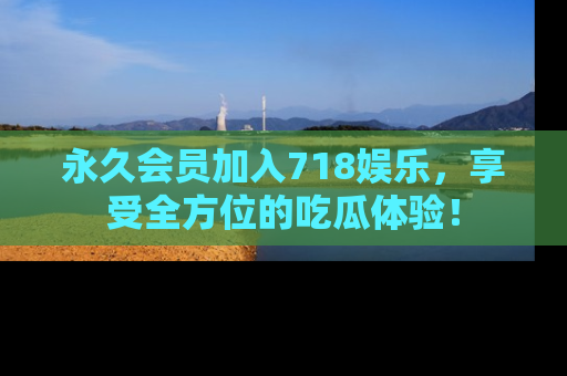 永久会员加入718娱乐，享受全方位的吃瓜体验！