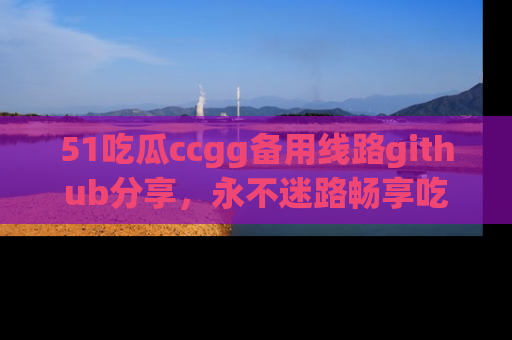 51吃瓜ccgg备用线路github分享,永不迷路畅享吃瓜乐趣