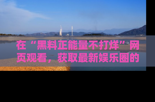在“黑料正能量不打烊”网页观看，获取最新娱乐圈的正能量与黑料揭秘！