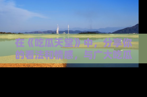 在《吃瓜天堂》中，分享你的看法和情感，与广大吃瓜群众一同欢笑与思考！