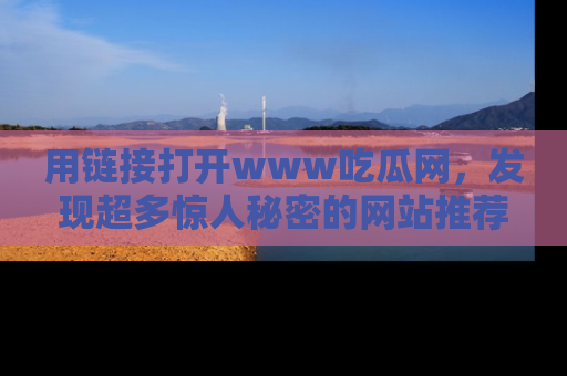 用链接打开www吃瓜网，发现超多惊人秘密的网站推荐！