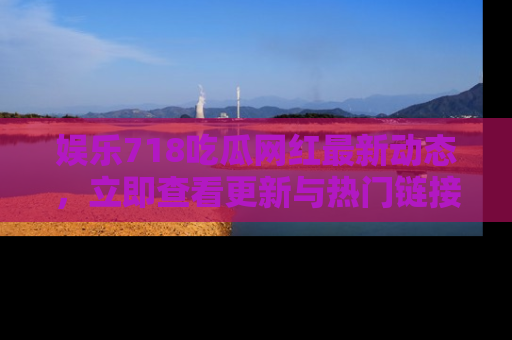 娱乐718吃瓜网红最新动态，立即查看更新与热门链接吧！