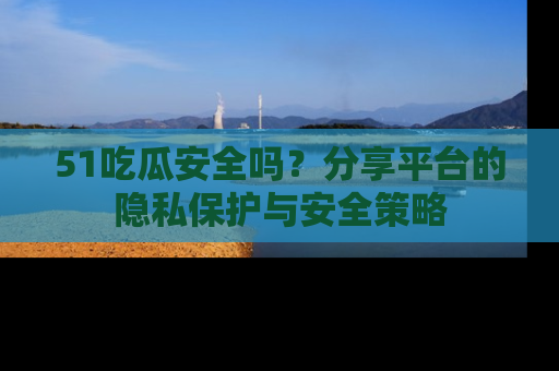 51吃瓜安全吗？分享平台的隐私保护与安全策略