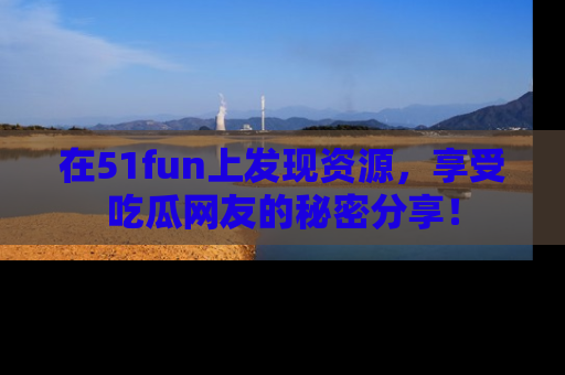 在51fun上发现资源，享受吃瓜网友的秘密分享！