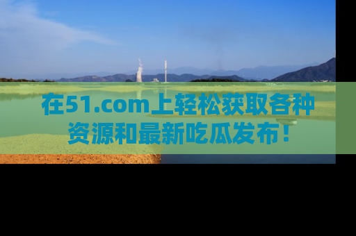 在51.com上轻松获取各种资源和最新吃瓜发布！