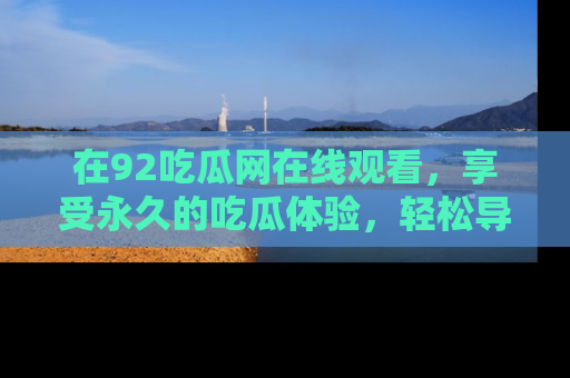在92吃瓜网在线观看,享受永久的吃瓜体验,轻松导航追踪热门话题!