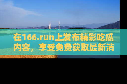 在166.run上发布精彩吃瓜内容，享受免费获取最新消息的乐趣！