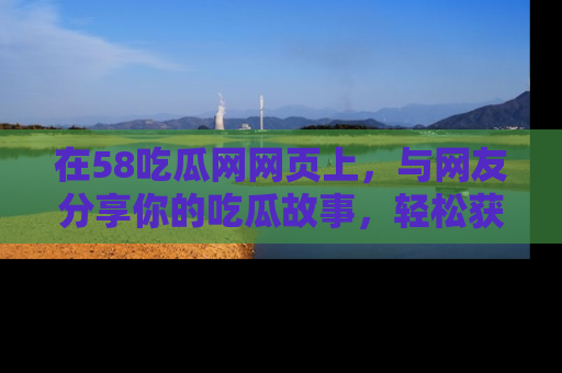 在58吃瓜网网页上，与网友分享你的吃瓜故事，轻松获取热门趣闻