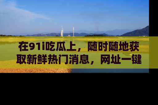 在91i吃瓜上，随时随地获取新鲜热门消息，网址一键直达！