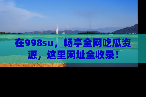 在998su,畅享全网吃瓜资源,这里网址全收录!